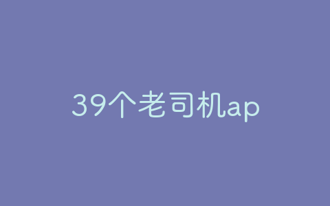 39个老司机app-软软软件库